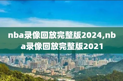 nba录像回放完整版2024,nba录像回放完整版2021