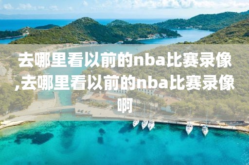 去哪里看以前的nba比赛录像,去哪里看以前的nba比赛录像啊