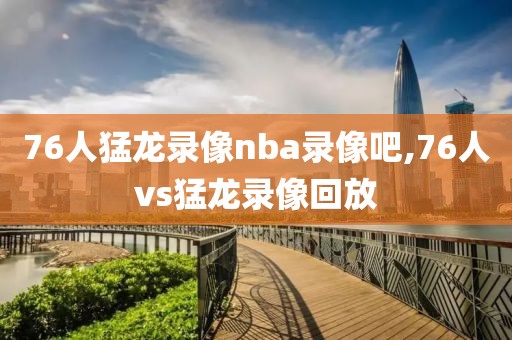 76人猛龙录像nba录像吧,76人vs猛龙录像回放