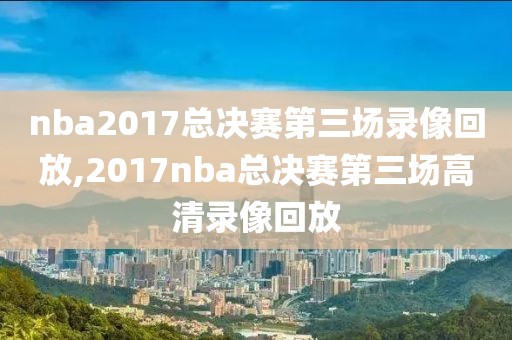 nba2017总决赛第三场录像回放,2017nba总决赛第三场高清录像回放