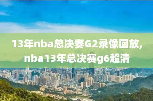 13年nba总决赛G2录像回放,nba13年总决赛g6超清