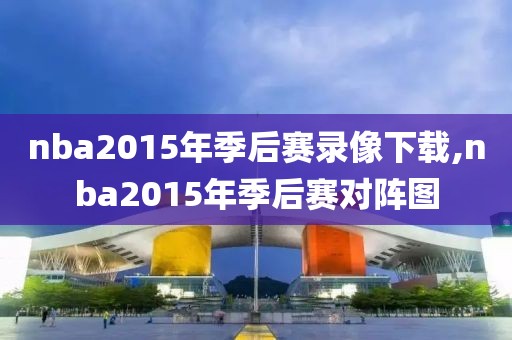 nba2015年季后赛录像下载,nba2015年季后赛对阵图