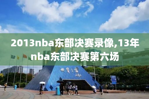 2013nba东部决赛录像,13年nba东部决赛第六场