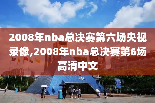 2008年nba总决赛第六场央视录像,2008年nba总决赛第6场高清中文