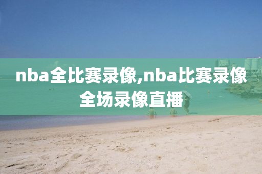 nba全比赛录像,nba比赛录像全场录像直播