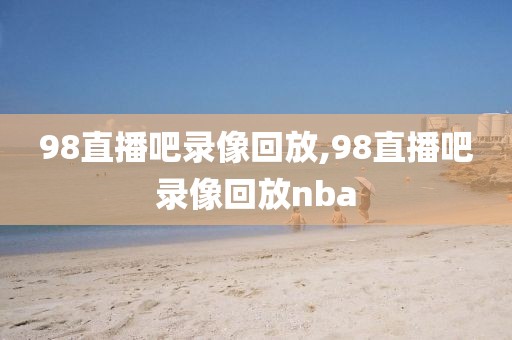 98直播吧录像回放,98直播吧录像回放nba