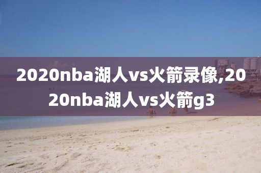 2020nba湖人vs火箭录像,2020nba湖人vs火箭g3