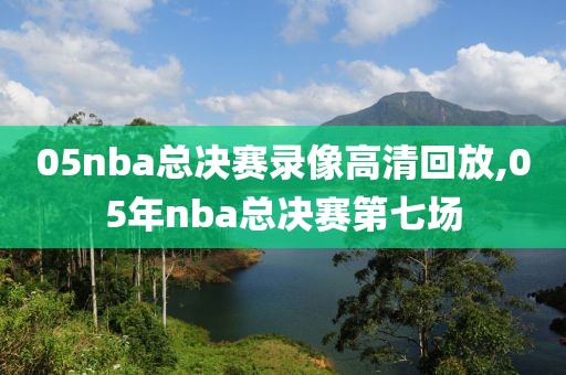 05nba总决赛录像高清回放,05年nba总决赛第七场