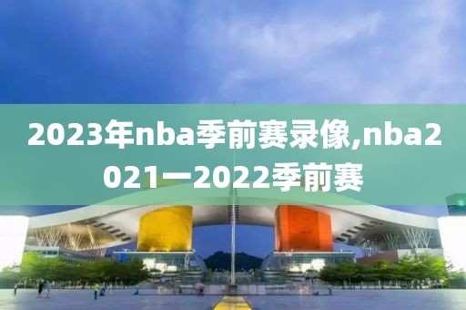 2023年nba季前赛录像,nba2021一2022季前赛