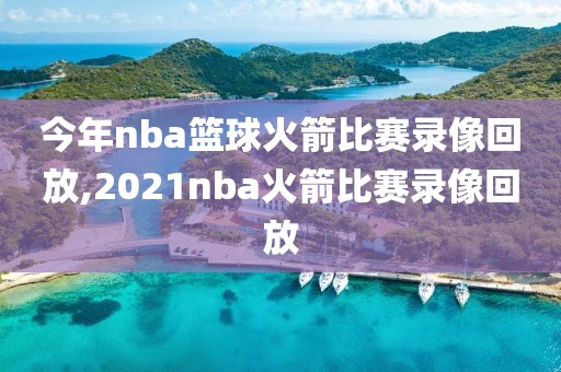 今年nba篮球火箭比赛录像回放,2021nba火箭比赛录像回放