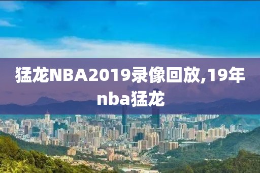 猛龙NBA2019录像回放,19年nba猛龙