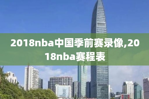 2018nba中国季前赛录像,2018nba赛程表