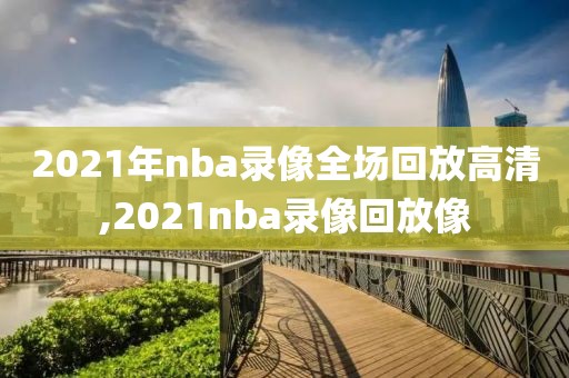 2021年nba录像全场回放高清,2021nba录像回放像