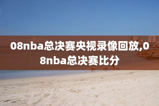 08nba总决赛央视录像回放,08nba总决赛比分