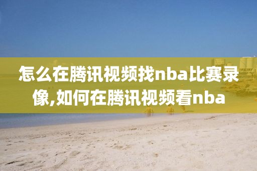 怎么在腾讯视频找nba比赛录像,如何在腾讯视频看nba