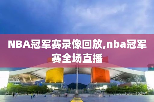 NBA冠军赛录像回放,nba冠军赛全场直播