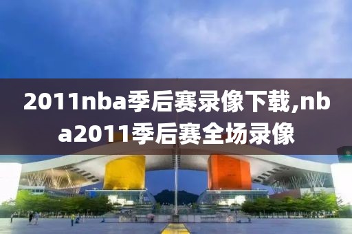 2011nba季后赛录像下载,nba2011季后赛全场录像