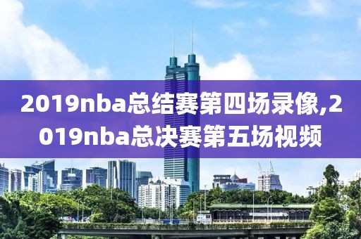 2019nba总结赛第四场录像,2019nba总决赛第五场视频