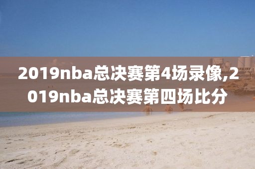 2019nba总决赛第4场录像,2019nba总决赛第四场比分