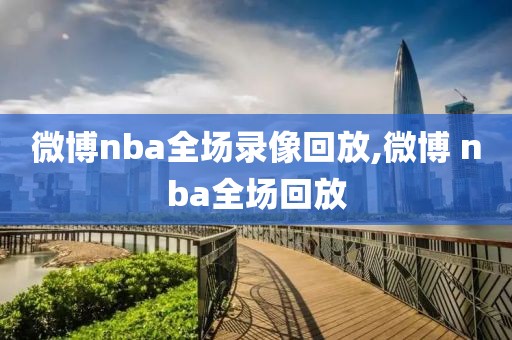 微博nba全场录像回放,微博 nba全场回放