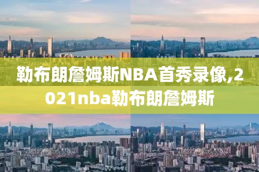 勒布朗詹姆斯NBA首秀录像,2021nba勒布朗詹姆斯