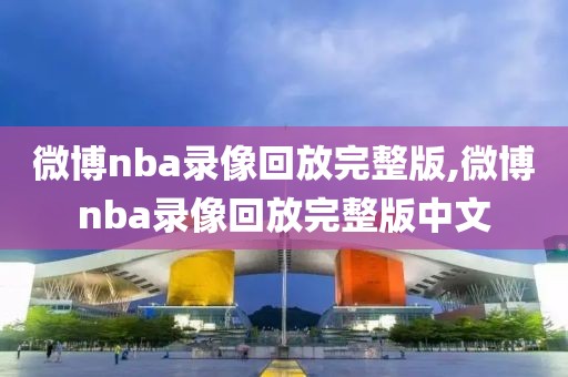 微博nba录像回放完整版,微博nba录像回放完整版中文