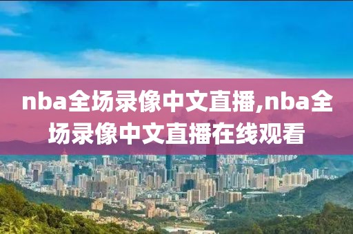 nba全场录像中文直播,nba全场录像中文直播在线观看