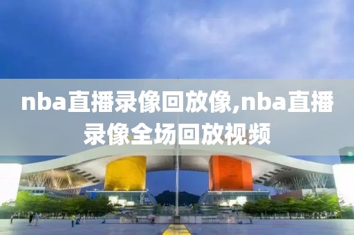 nba直播录像回放像,nba直播录像全场回放视频