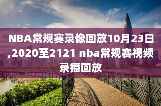 NBA常规赛录像回放10月23日,2020至2121 nba常规赛视频录播回放