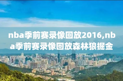 nba季前赛录像回放2016,nba季前赛录像回放森林狼掘金