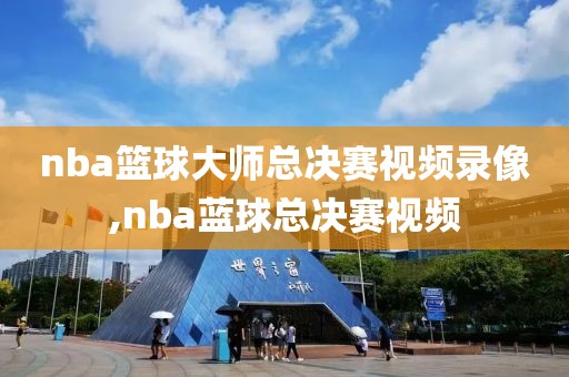 nba篮球大师总决赛视频录像,nba蓝球总决赛视频