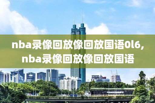 nba录像回放像回放国语0l6,nba录像回放像回放国语