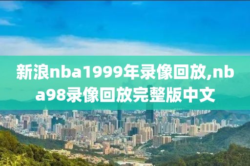 新浪nba1999年录像回放,nba98录像回放完整版中文