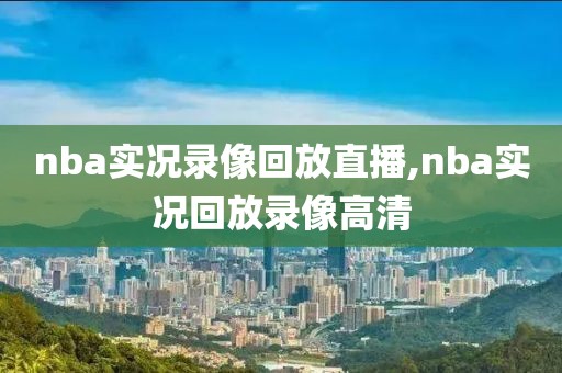 nba实况录像回放直播,nba实况回放录像高清