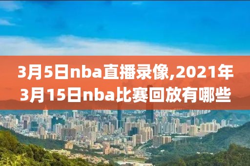 3月5日nba直播录像,2021年3月15日nba比赛回放有哪些