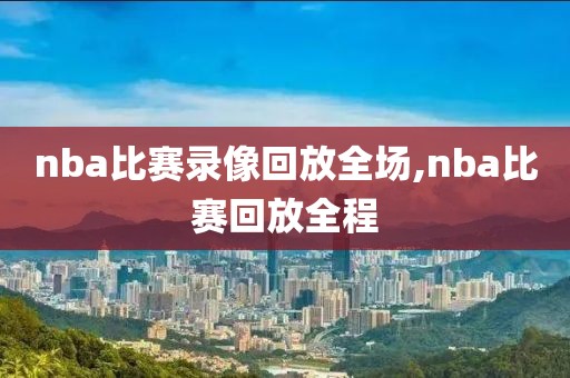 nba比赛录像回放全场,nba比赛回放全程