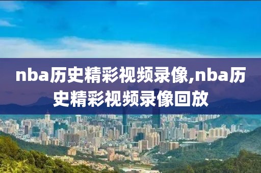 nba历史精彩视频录像,nba历史精彩视频录像回放