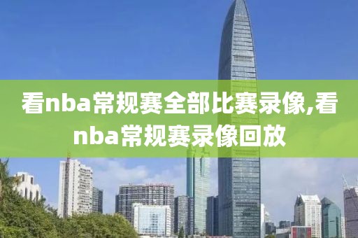 看nba常规赛全部比赛录像,看nba常规赛录像回放