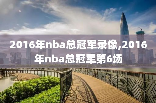 2016年nba总冠军录像,2016年nba总冠军第6场