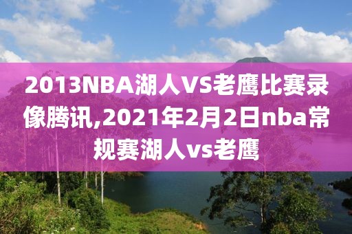 2013NBA湖人VS老鹰比赛录像腾讯,2021年2月2日nba常规赛湖人vs老鹰