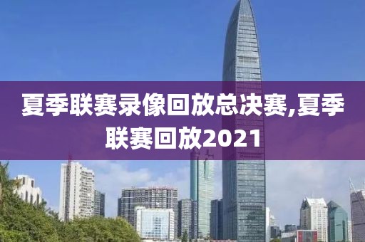 夏季联赛录像回放总决赛,夏季联赛回放2021