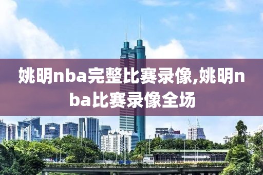 姚明nba完整比赛录像,姚明nba比赛录像全场