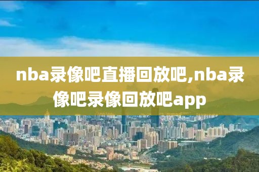 nba录像吧直播回放吧,nba录像吧录像回放吧app