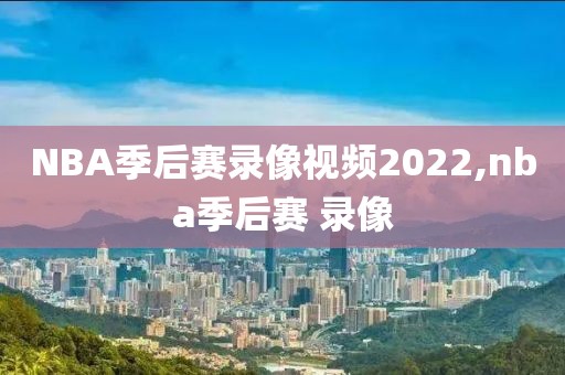 NBA季后赛录像视频2022,nba季后赛 录像