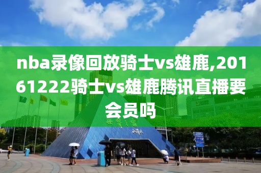 nba录像回放骑士vs雄鹿,20161222骑士vs雄鹿腾讯直播要会员吗