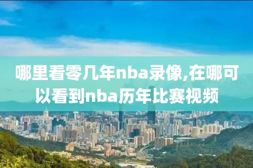 哪里看零几年nba录像,在哪可以看到nba历年比赛视频