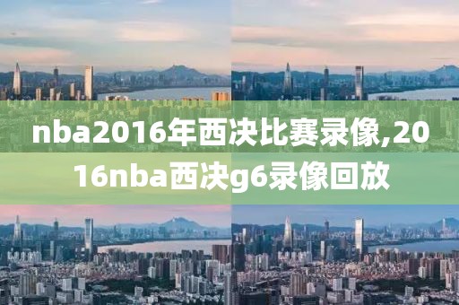 nba2016年西决比赛录像,2016nba西决g6录像回放