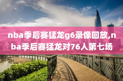 nba季后赛猛龙g6录像回放,nba季后赛猛龙对76人第七场