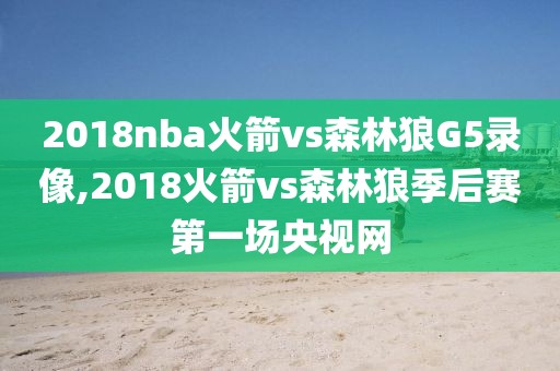 2018nba火箭vs森林狼G5录像,2018火箭vs森林狼季后赛第一场央视网