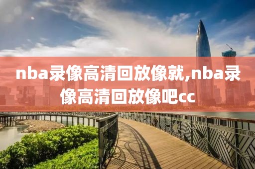 nba录像高清回放像就,nba录像高清回放像吧cc